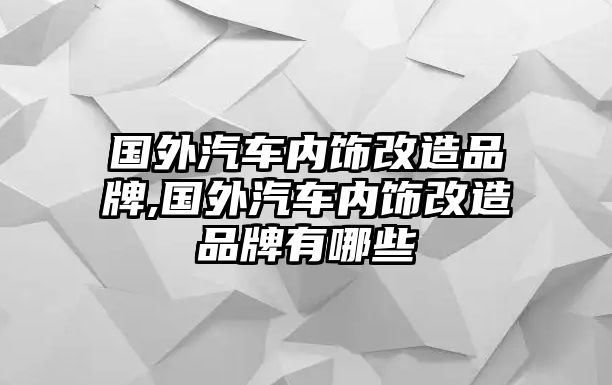 國外汽車內(nèi)飾改造品牌,國外汽車內(nèi)飾改造品牌有哪些