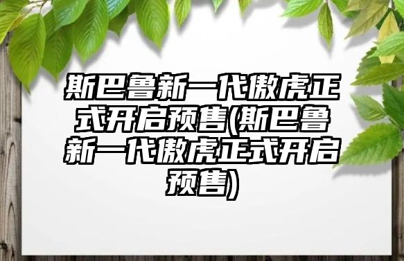 斯巴魯新一代傲虎正式開啟預(yù)售(斯巴魯新一代傲虎正式開啟預(yù)售)