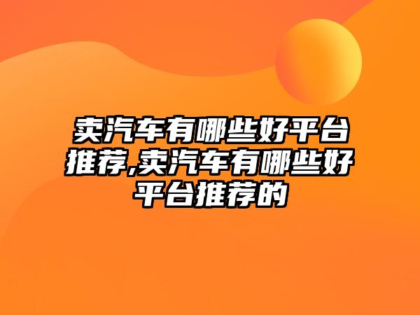 賣汽車有哪些好平臺推薦,賣汽車有哪些好平臺推薦的