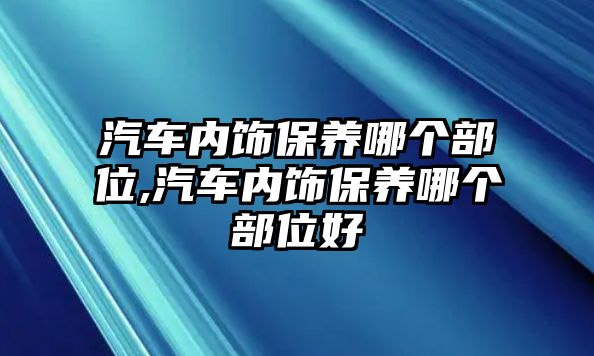 汽車內(nèi)飾保養(yǎng)哪個(gè)部位,汽車內(nèi)飾保養(yǎng)哪個(gè)部位好