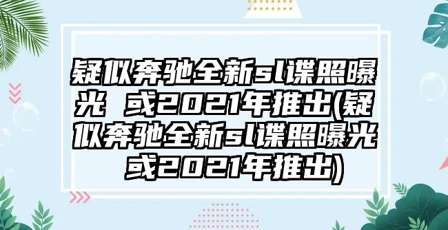 疑似奔馳全新sl諜照曝光 或2021年推出(疑似奔馳全新sl諜照曝光 或2021年推出)