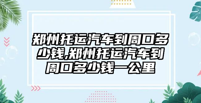 鄭州托運(yùn)汽車到周口多少錢,鄭州托運(yùn)汽車到周口多少錢一公里