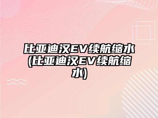 比亞迪漢EV續(xù)航縮水(比亞迪漢EV續(xù)航縮水)