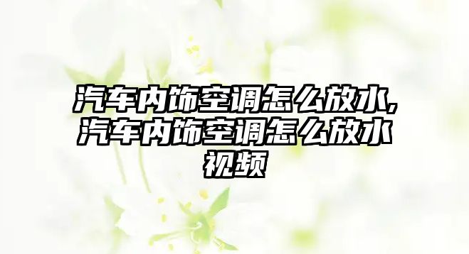 汽車內飾空調怎么放水,汽車內飾空調怎么放水視頻