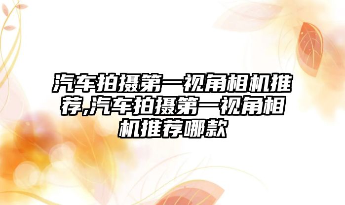 汽車拍攝第一視角相機(jī)推薦,汽車拍攝第一視角相機(jī)推薦哪款