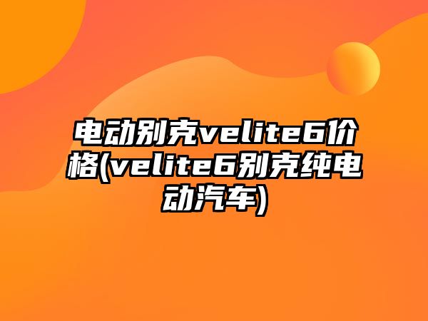 電動別克velite6價格(velite6別克純電動汽車)