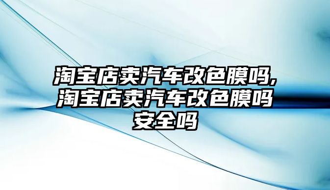 淘寶店賣汽車改色膜嗎,淘寶店賣汽車改色膜嗎安全嗎