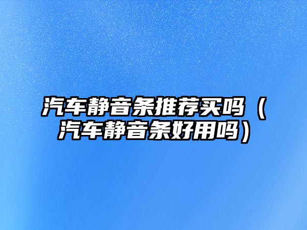 汽車靜音條推薦買嗎（汽車靜音條好用嗎）