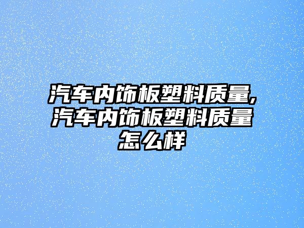 汽車內(nèi)飾板塑料質(zhì)量,汽車內(nèi)飾板塑料質(zhì)量怎么樣