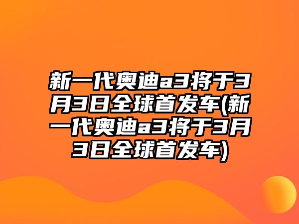 新一代奧迪a3將于3月3日全球首發(fā)車(chē)(新一代奧迪a3將于3月3日全球首發(fā)車(chē))