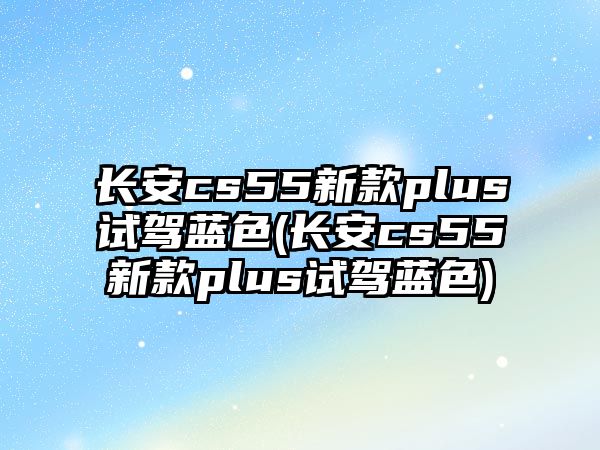 長(zhǎng)安cs55新款plus試駕藍(lán)色(長(zhǎng)安cs55新款plus試駕藍(lán)色)