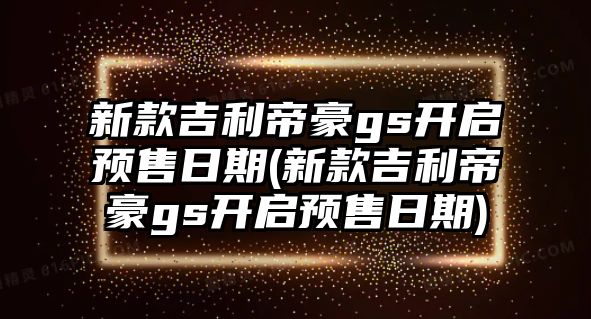 新款吉利帝豪gs開啟預(yù)售日期(新款吉利帝豪gs開啟預(yù)售日期)