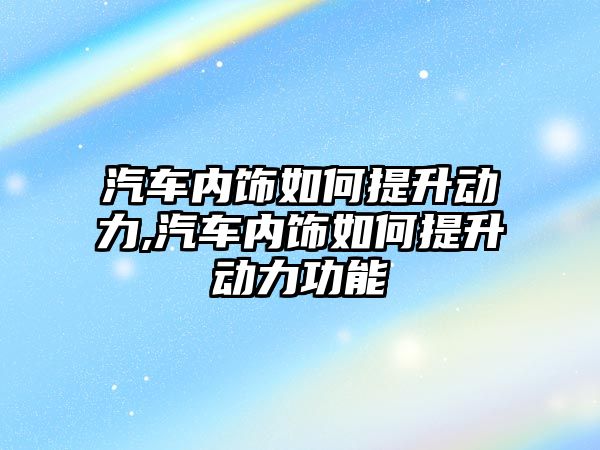 汽車內(nèi)飾如何提升動力,汽車內(nèi)飾如何提升動力功能