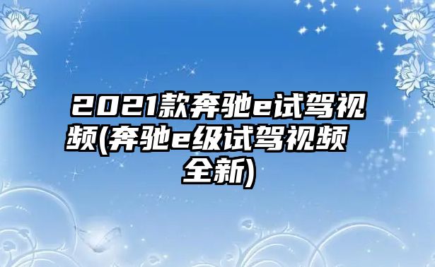 2021款奔馳e試駕視頻(奔馳e級(jí)試駕視頻 全新)