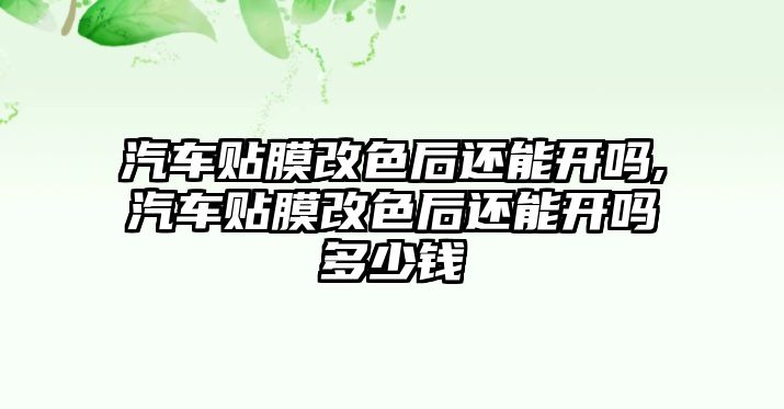 汽車貼膜改色后還能開嗎,汽車貼膜改色后還能開嗎多少錢