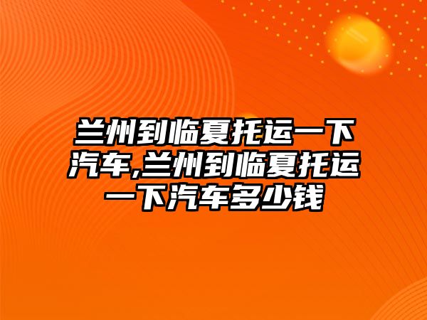 蘭州到臨夏托運(yùn)一下汽車,蘭州到臨夏托運(yùn)一下汽車多少錢