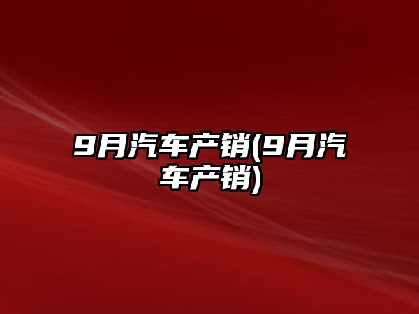 9月汽車(chē)產(chǎn)銷(xiāo)(9月汽車(chē)產(chǎn)銷(xiāo))