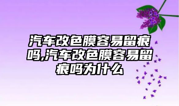 汽車改色膜容易留痕嗎,汽車改色膜容易留痕嗎為什么