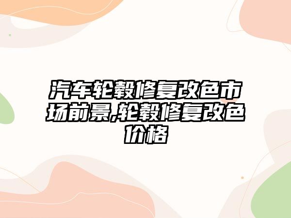 汽車輪轂修復(fù)改色市場前景,輪轂修復(fù)改色價格