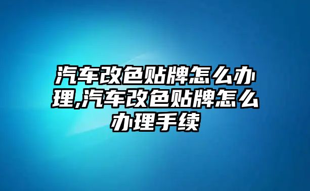 汽車改色貼牌怎么辦理,汽車改色貼牌怎么辦理手續(xù)