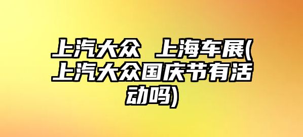 上汽大眾 上海車展(上汽大眾國慶節(jié)有活動嗎)