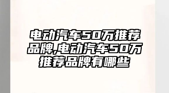 電動汽車50萬推薦品牌,電動汽車50萬推薦品牌有哪些