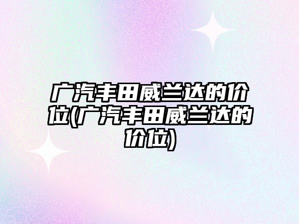 廣汽豐田威蘭達(dá)的價(jià)位(廣汽豐田威蘭達(dá)的價(jià)位)