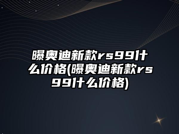 曝奧迪新款rs99什么價(jià)格(曝奧迪新款rs99什么價(jià)格)