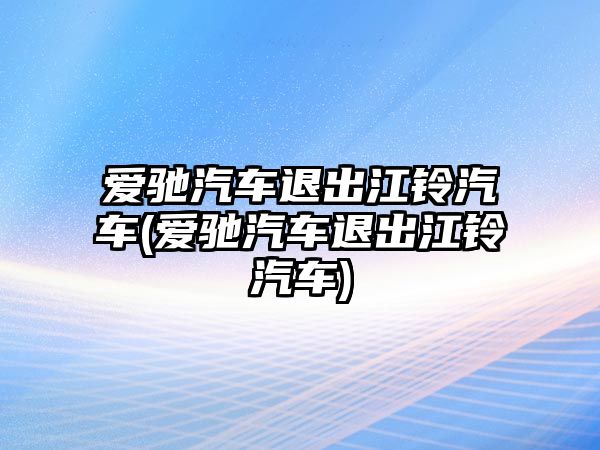 愛(ài)馳汽車退出江鈴汽車(愛(ài)馳汽車退出江鈴汽車)