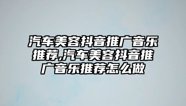 汽車美容抖音推廣音樂(lè)推薦,汽車美容抖音推廣音樂(lè)推薦怎么做