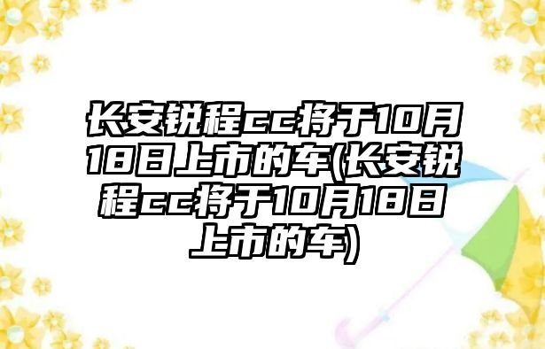 長安銳程cc將于10月18日上市的車(長安銳程cc將于10月18日上市的車)