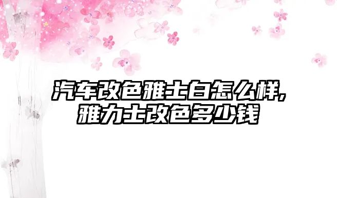 汽車改色雅士白怎么樣,雅力士改色多少錢