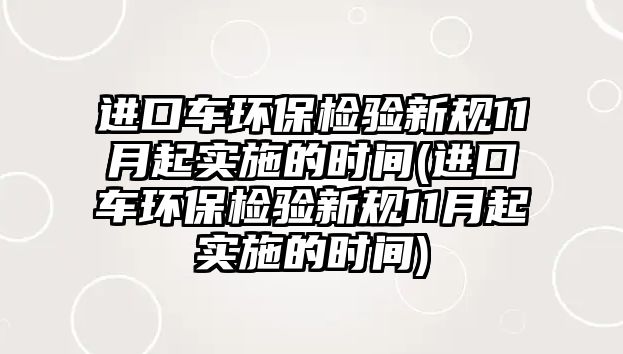 進口車環(huán)保檢驗新規(guī)11月起實施的時間(進口車環(huán)保檢驗新規(guī)11月起實施的時間)