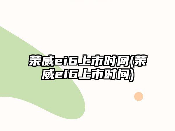 榮威ei6上市時(shí)間(榮威ei6上市時(shí)間)