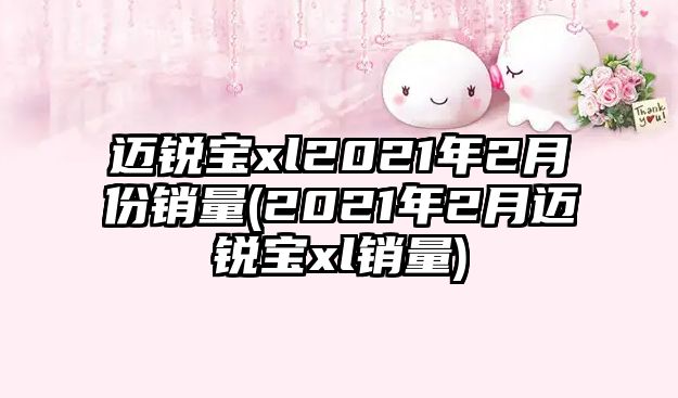 邁銳寶xl2021年2月份銷量(2021年2月邁銳寶xl銷量)