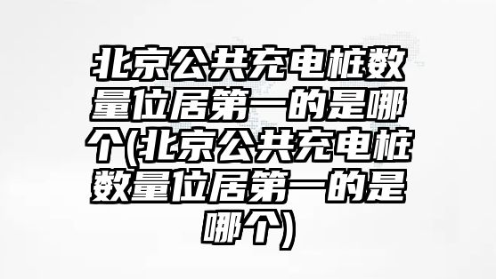 北京公共充電樁數(shù)量位居第一的是哪個(gè)(北京公共充電樁數(shù)量位居第一的是哪個(gè))