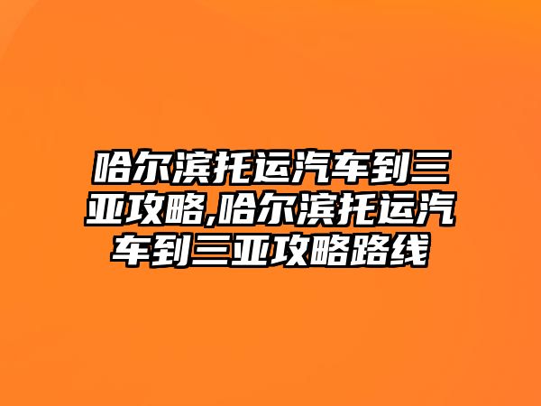 哈爾濱托運汽車到三亞攻略,哈爾濱托運汽車到三亞攻略路線