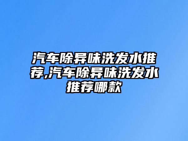 汽車除異味洗發(fā)水推薦,汽車除異味洗發(fā)水推薦哪款