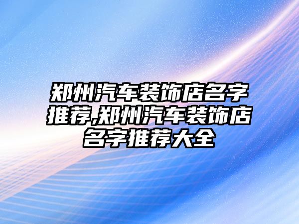 鄭州汽車裝飾店名字推薦,鄭州汽車裝飾店名字推薦大全