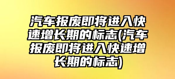 汽車報廢即將進(jìn)入快速增長期的標(biāo)志(汽車報廢即將進(jìn)入快速增長期的標(biāo)志)