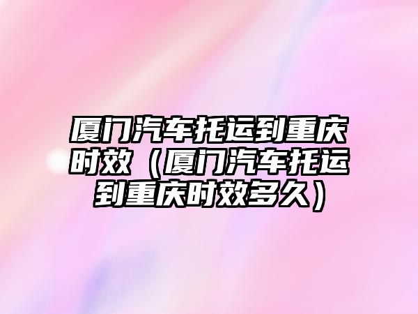 廈門汽車托運(yùn)到重慶時(shí)效（廈門汽車托運(yùn)到重慶時(shí)效多久）