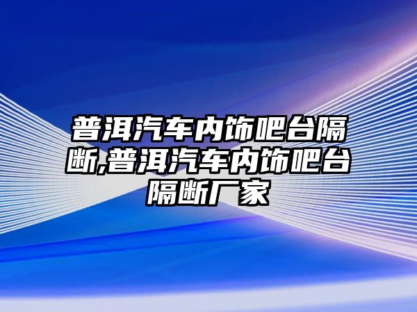 普洱汽車內(nèi)飾吧臺(tái)隔斷,普洱汽車內(nèi)飾吧臺(tái)隔斷廠家