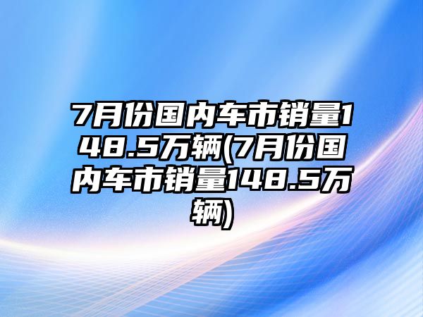 7月份國(guó)內(nèi)車市銷量148.5萬(wàn)輛(7月份國(guó)內(nèi)車市銷量148.5萬(wàn)輛)