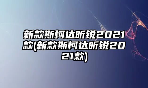 新款斯柯達昕銳2021款(新款斯柯達昕銳2021款)