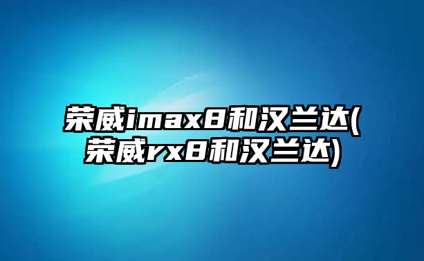 榮威imax8和漢蘭達(dá)(榮威rx8和漢蘭達(dá))