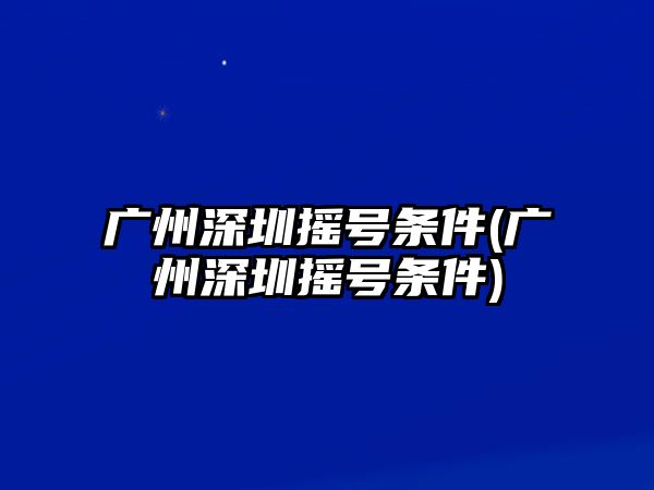 廣州深圳搖號(hào)條件(廣州深圳搖號(hào)條件)