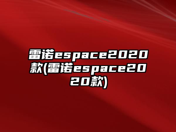 雷諾espace2020款(雷諾espace2020款)