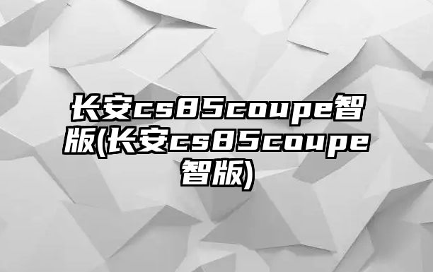 長(zhǎng)安cs85coupe智版(長(zhǎng)安cs85coupe智版)