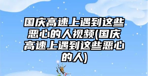 國(guó)慶高速上遇到這些惡心的人視頻(國(guó)慶高速上遇到這些惡心的人)