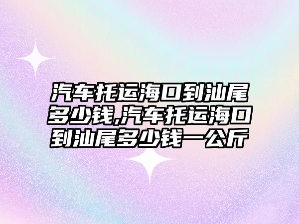 汽車托運(yùn)?？诘缴俏捕嗌馘X,汽車托運(yùn)?？诘缴俏捕嗌馘X一公斤